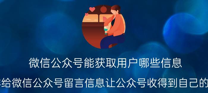 微信公众号能获取用户哪些信息 怎样给微信公众号留言信息让公众号收得到自己的信息？